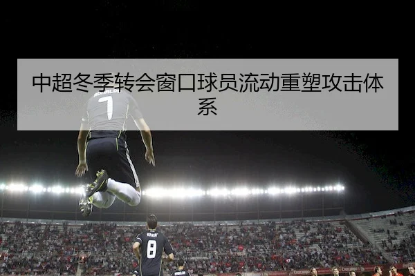 中超冬季转会窗口球员流动重塑攻击体系